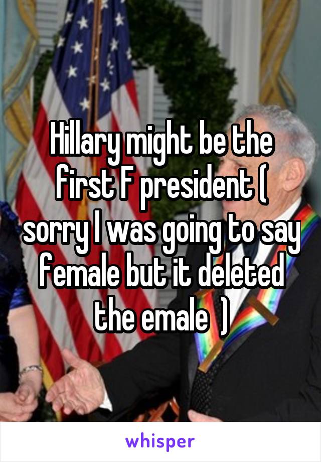 Hillary might be the first F president ( sorry I was going to say female but it deleted the emale  )