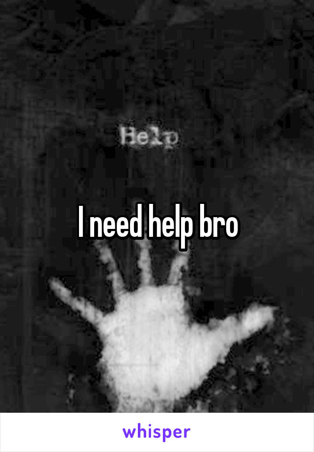 I need help bro