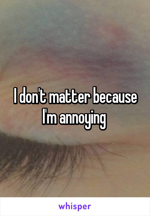 I don't matter because I'm annoying 