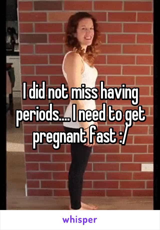 I did not miss having periods.... I need to get pregnant fast :/