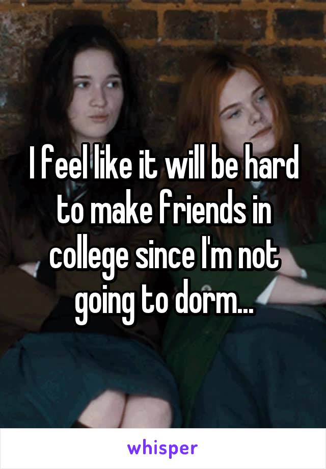 I feel like it will be hard to make friends in college since I'm not going to dorm...