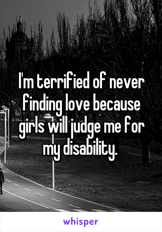 I'm terrified of never finding love because girls will judge me for my disability. 