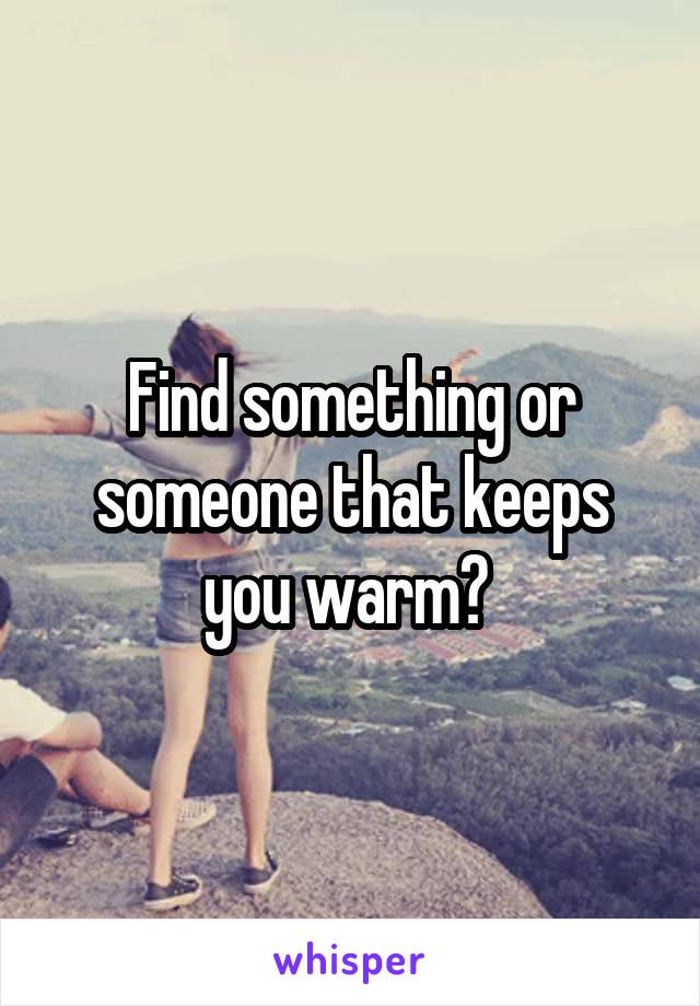 Find something or someone that keeps you warm? 