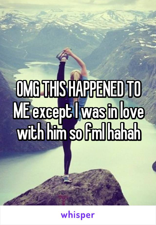 OMG THIS HAPPENED TO ME except I was in love with him so fml hahah