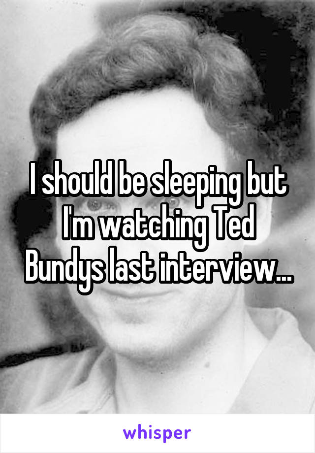 I should be sleeping but I'm watching Ted Bundys last interview...