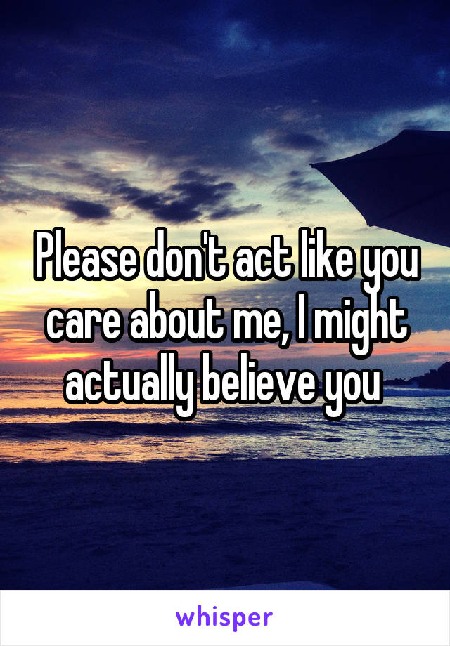 Please don't act like you care about me, I might actually believe you 