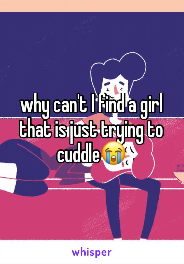 why can't I find a girl that is just trying to cuddle😭