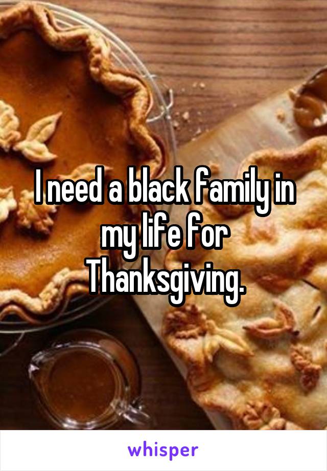 I need a black family in my life for Thanksgiving.