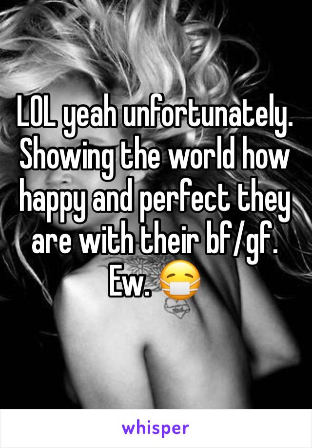 LOL yeah unfortunately. Showing the world how happy and perfect they are with their bf/gf. Ew. 😷