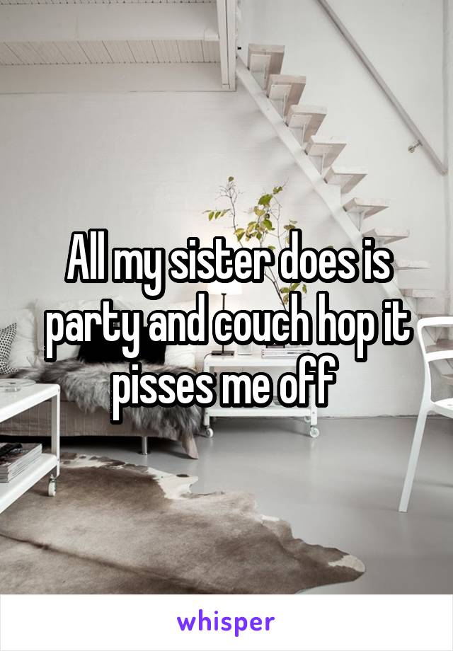 All my sister does is party and couch hop it pisses me off 