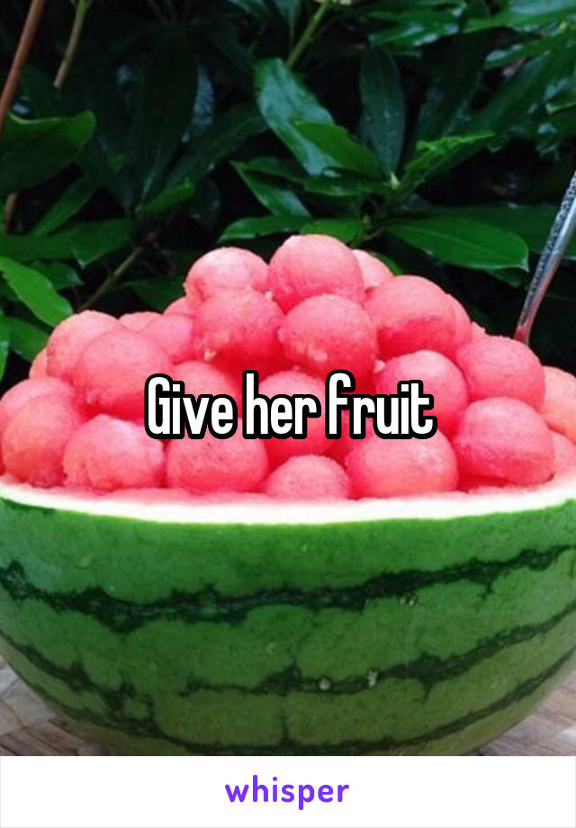 Give her fruit