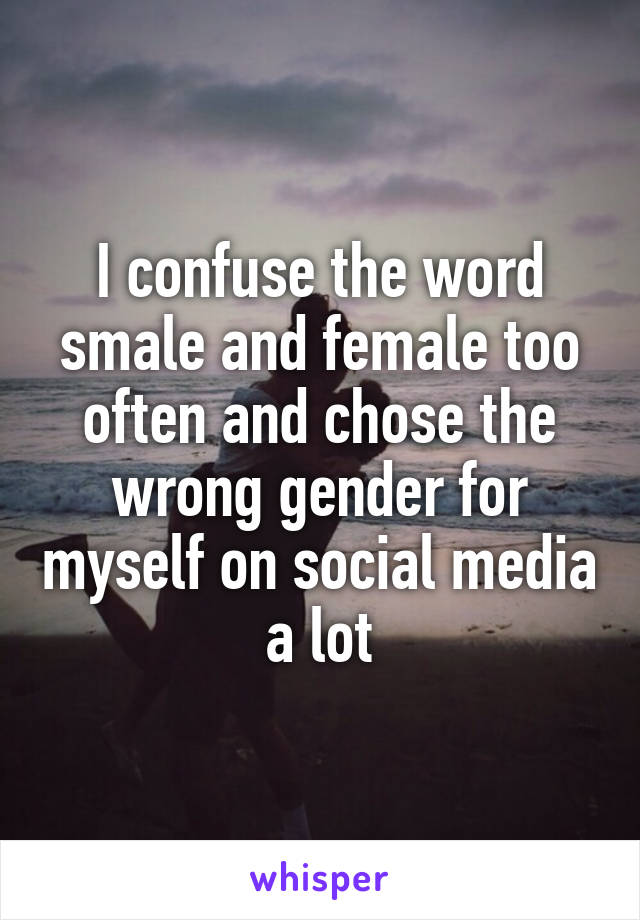 I confuse the word smale and female too often and chose the wrong gender for myself on social media a lot