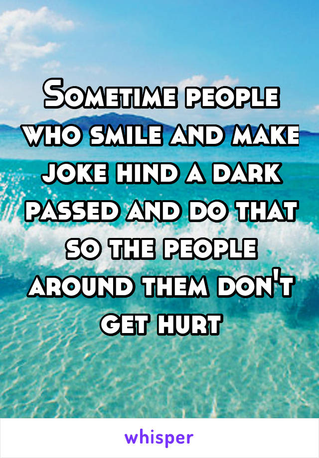 Sometime people who smile and make joke hind a dark passed and do that so the people around them don't get hurt
