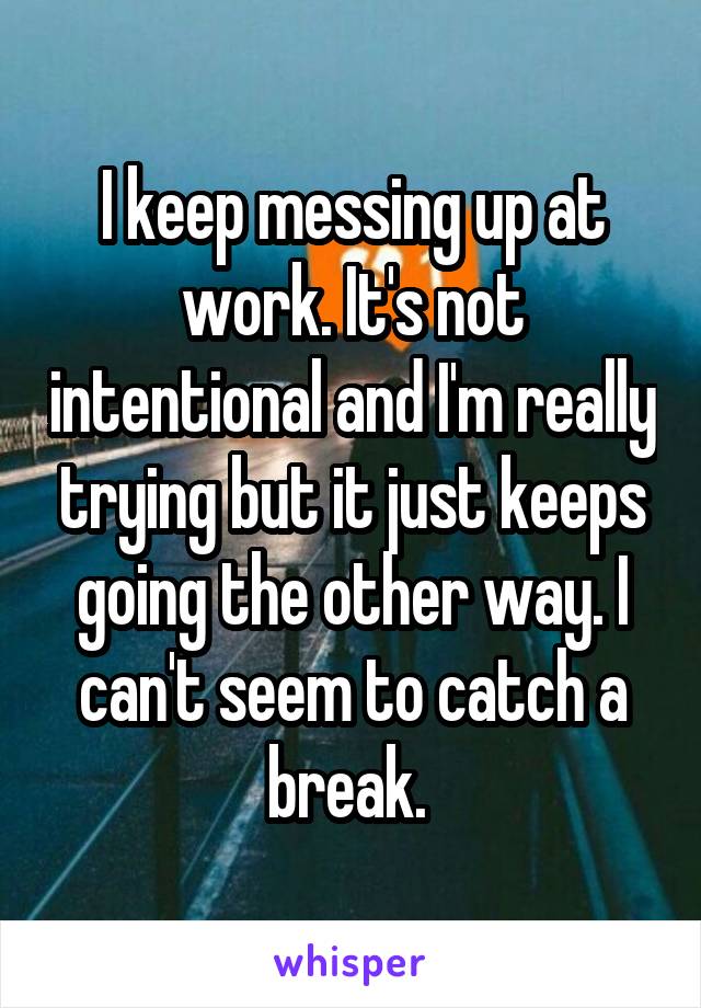 I keep messing up at work. It's not intentional and I'm really trying but it just keeps going the other way. I can't seem to catch a break. 