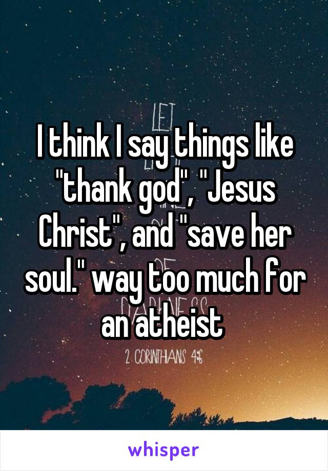I think I say things like "thank god", "Jesus Christ", and "save her soul." way too much for an atheist 