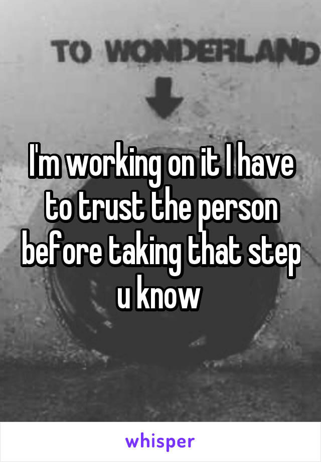 I'm working on it I have to trust the person before taking that step u know 