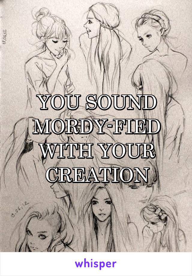 YOU SOUND MORDY-FIED WITH YOUR CREATION