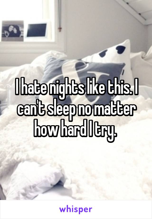 I hate nights like this. I can't sleep no matter how hard I try. 