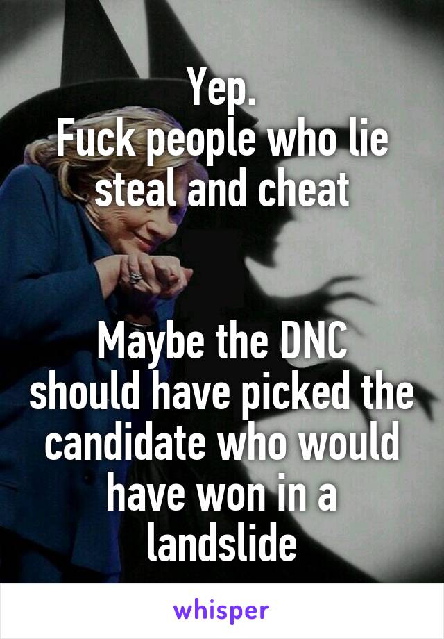 Yep.
Fuck people who lie steal and cheat


Maybe the DNC should have picked the candidate who would have won in a landslide