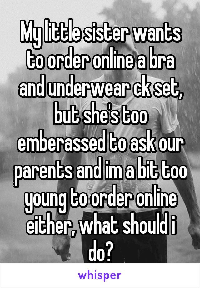 My little sister wants to order online a bra and underwear ck set, but she's too emberassed to ask our parents and im a bit too young to order online either, what should i do?