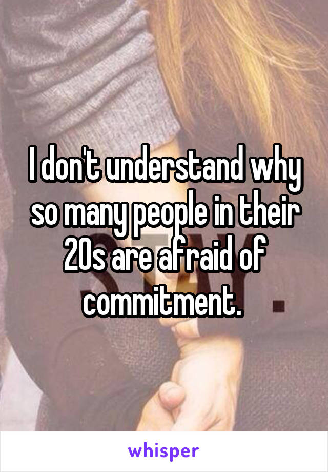 I don't understand why so many people in their 20s are afraid of commitment. 