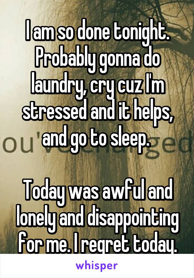 I am so done tonight. Probably gonna do laundry, cry cuz I'm stressed and it helps, and go to sleep. 

Today was awful and lonely and disappointing for me. I regret today.