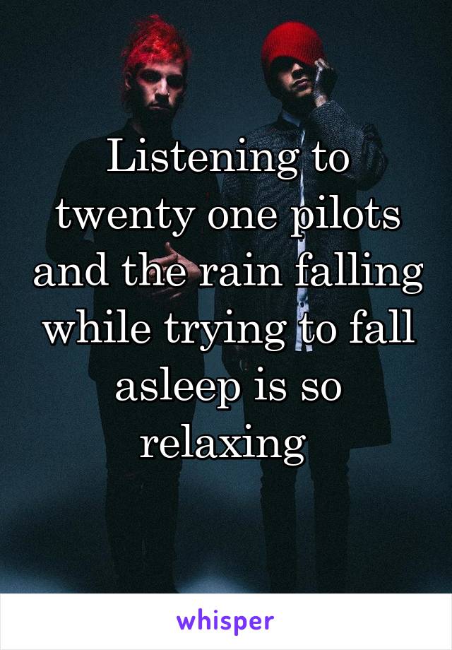 Listening to twenty one pilots and the rain falling while trying to fall asleep is so relaxing 
