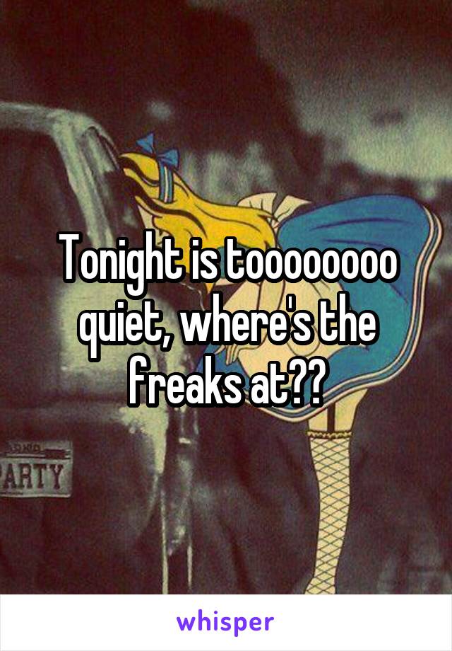Tonight is toooooooo quiet, where's the freaks at??