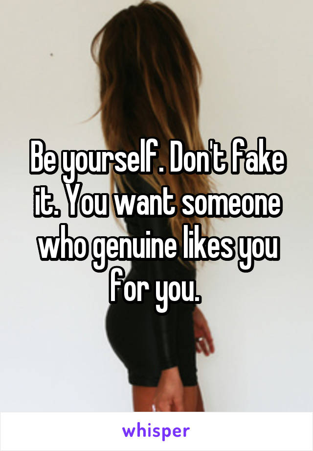 Be yourself. Don't fake it. You want someone who genuine likes you for you. 