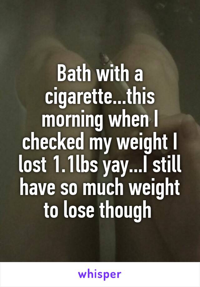Bath with a cigarette...this morning when I checked my weight I lost 1.1lbs yay...I still have so much weight to lose though 