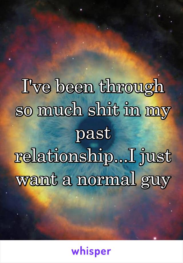 I've been through so much shit in my past relationship...I just want a normal guy