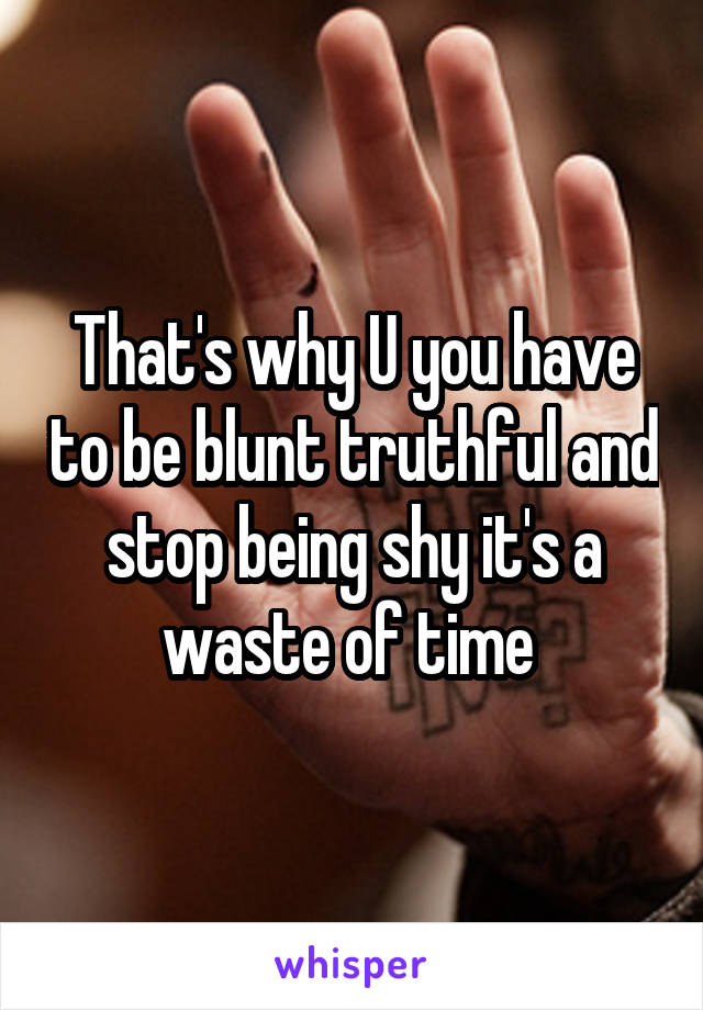 That's why U you have to be blunt truthful and stop being shy it's a waste of time 