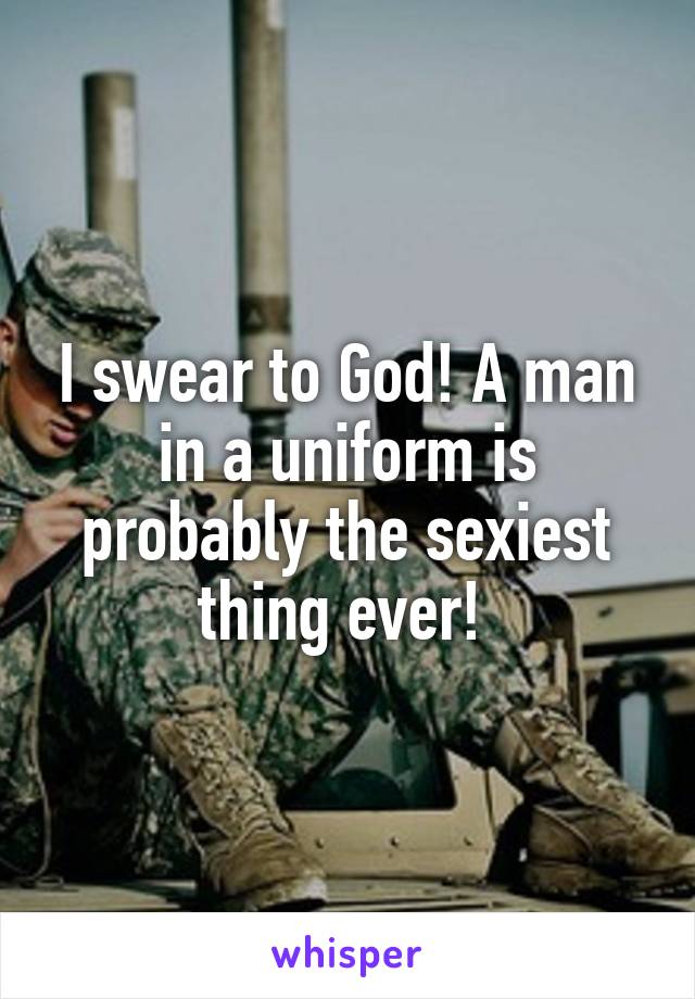 I swear to God! A man in a uniform is probably the sexiest thing ever! 
