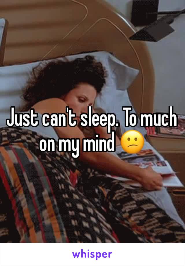 Just can't sleep. To much on my mind 😕