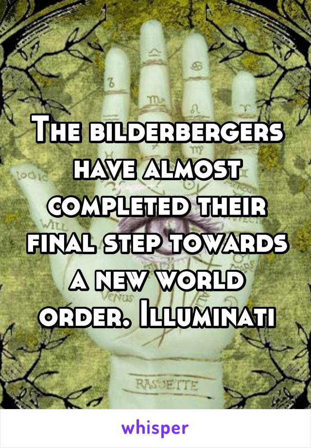 The bilderbergers have almost completed their final step towards a new world order. Illuminati