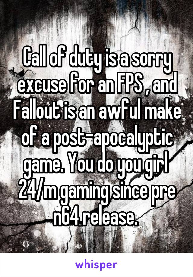 Call of duty is a sorry excuse for an FPS , and Fallout is an awful make of a post-apocalyptic game. You do you girl 
24/m gaming since pre n64 release. 