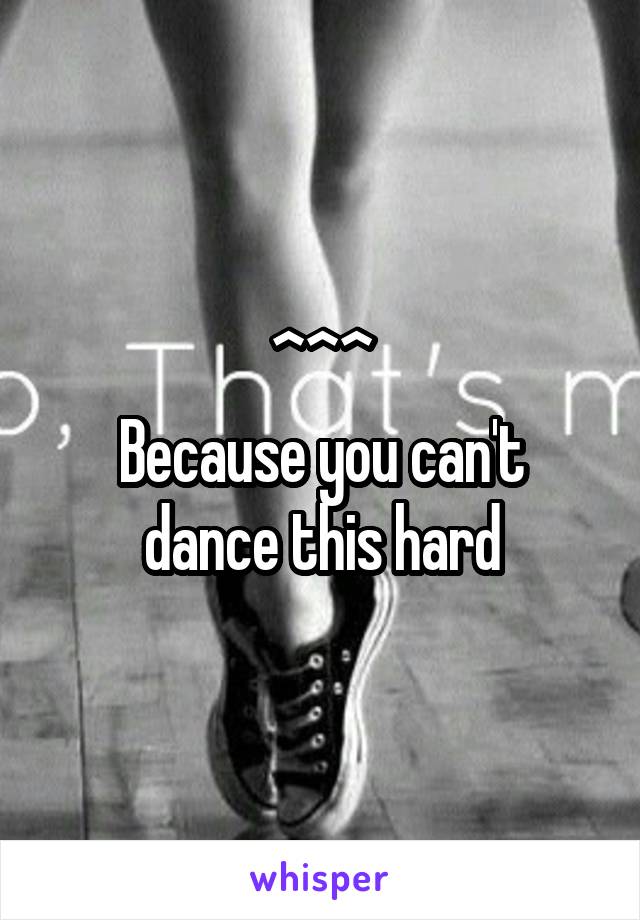 ^^^
Because you can't dance this hard