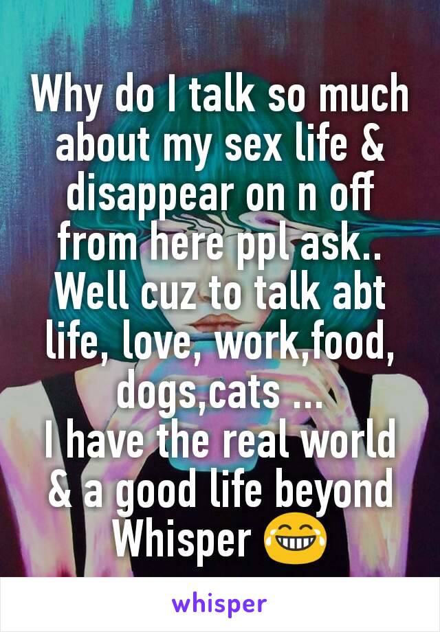 Why do I talk so much about my sex life & disappear on n off from here ppl ask..
Well cuz to talk abt life, love, work,food, dogs,cats ...
I have the real world & a good life beyond Whisper 😂