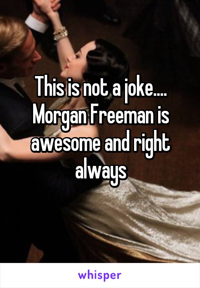 This is not a joke....
Morgan Freeman is awesome and right always
