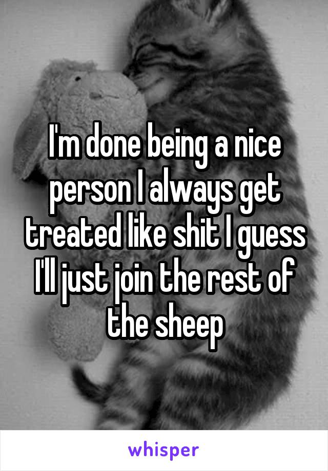 I'm done being a nice person I always get treated like shit I guess I'll just join the rest of the sheep