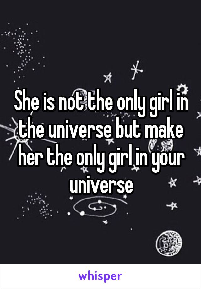 She is not the only girl in the universe but make her the only girl in your universe