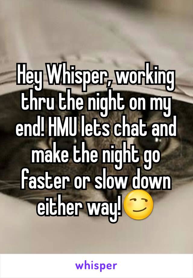 Hey Whisper, working thru the night on my end! HMU lets chat and make the night go faster or slow down either way!😏