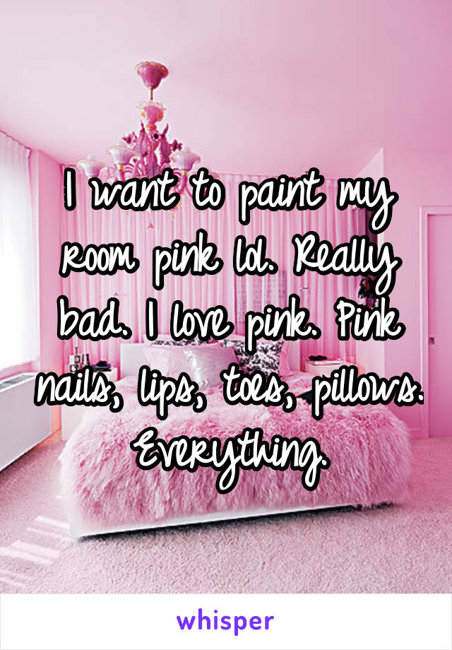 I want to paint my room pink lol. Really bad. I love pink. Pink nails, lips, toes, pillows. Everything.