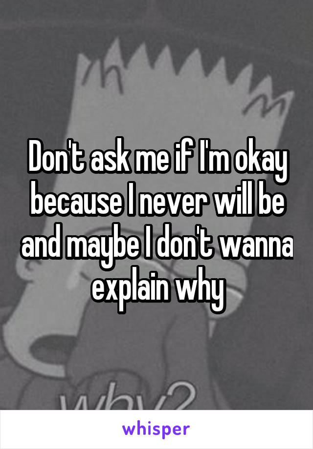 Don't ask me if I'm okay because I never will be and maybe I don't wanna explain why