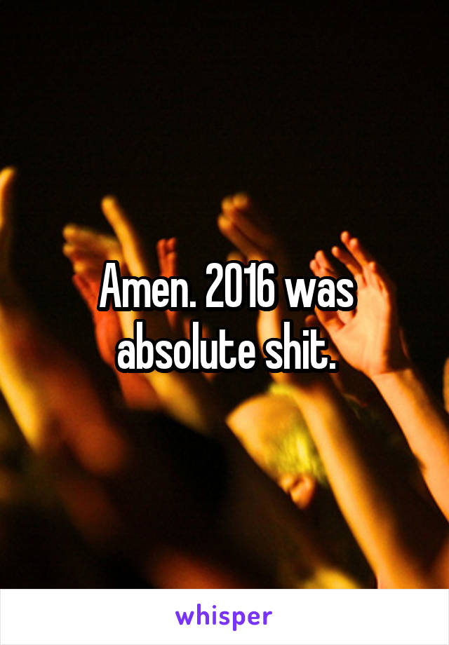Amen. 2016 was absolute shit.