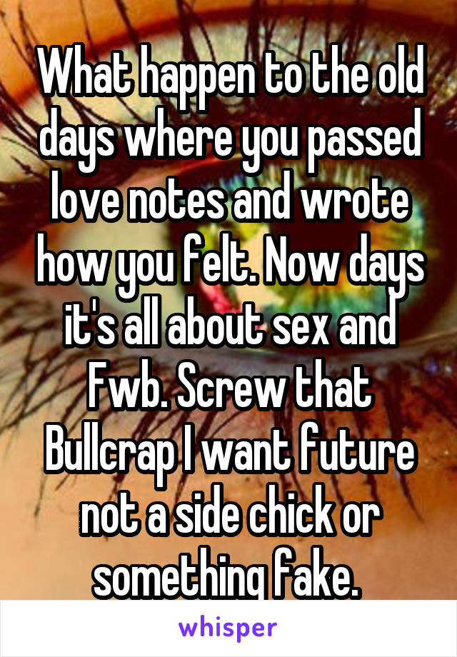 What happen to the old days where you passed love notes and wrote how you felt. Now days it's all about sex and Fwb. Screw that Bullcrap I want future not a side chick or something fake. 