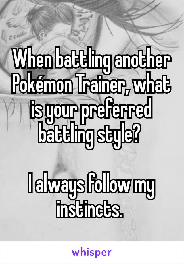 When battling another Pokémon Trainer, what is your preferred battling style? 

I always follow my instincts. 