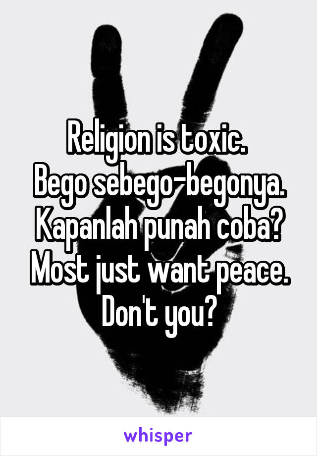 Religion is toxic. 
Bego sebego-begonya. Kapanlah punah coba? Most just want peace. Don't you?