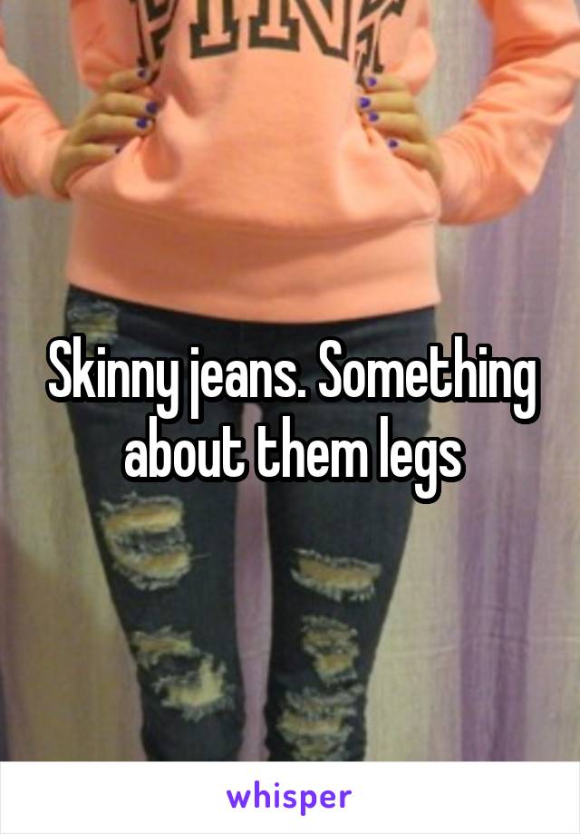 Skinny jeans. Something about them legs
