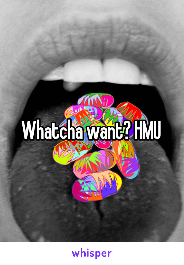 Whatcha want? HMU 